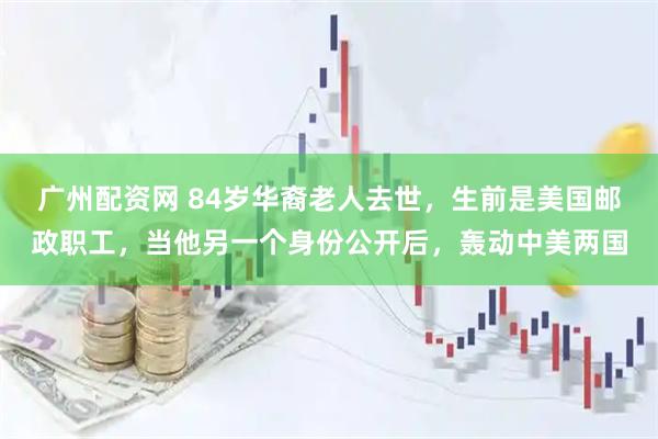 广州配资网 84岁华裔老人去世，生前是美国邮政职工，当他另一个身份公开后，轰动中美两国