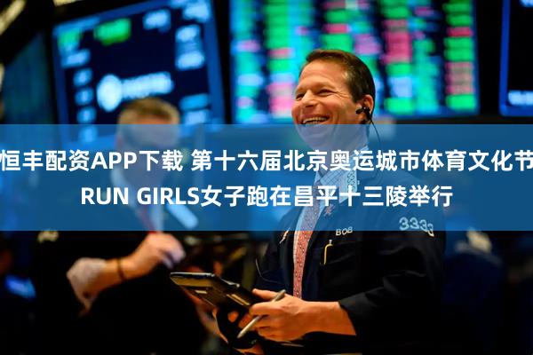 恒丰配资APP下载 第十六届北京奥运城市体育文化节RUN GIRLS女子跑在昌平十三陵举行