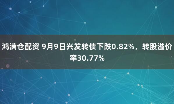鸿满仓配资 9月9日兴发转债下跌0.82%，转股溢价率30.77%