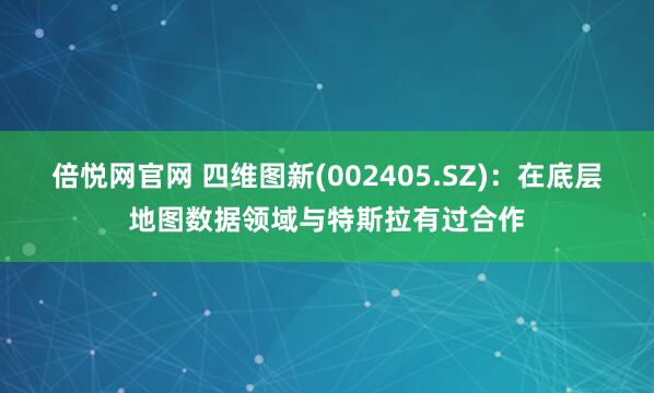 倍悦网官网 四维图新(002405.SZ)：在底层地图数据领域与特斯拉有过合作