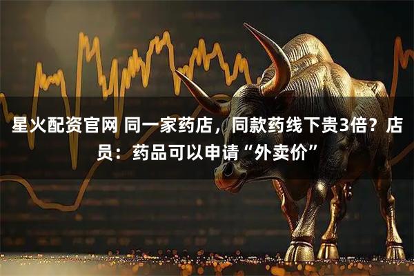 星火配资官网 同一家药店，同款药线下贵3倍？店员：药品可以申请“外卖价”