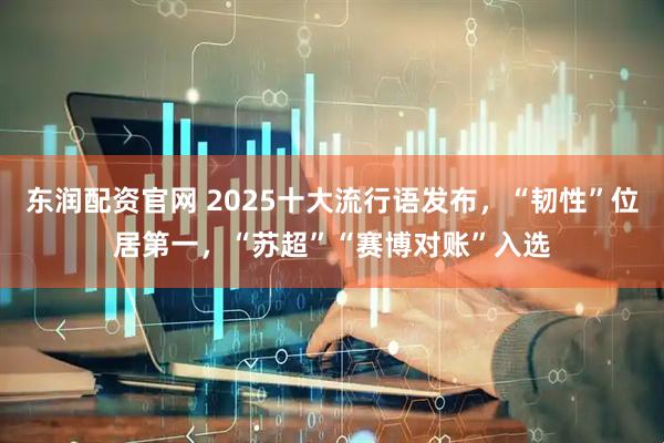 东润配资官网 2025十大流行语发布，“韧性”位居第一，“苏超”“赛博对账”入选