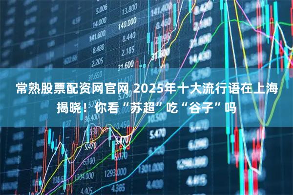 常熟股票配资网官网 2025年十大流行语在上海揭晓！你看“苏超”吃“谷子”吗