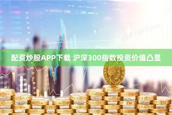 配资炒股APP下载 沪深300指数投资价值凸显