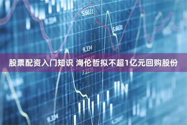 股票配资入门知识 海伦哲拟不超1亿元回购股份