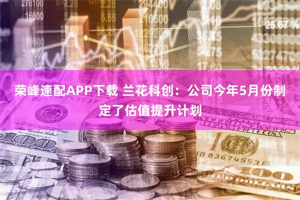 荣峰速配APP下载 兰花科创：公司今年5月份制定了估值提升计划