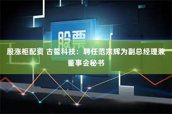 股涨柜配资 古鳌科技：聘任范宗辉为副总经理兼董事会秘书
