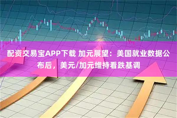 配资交易宝APP下载 加元展望：美国就业数据公布后，美元/加元维持看跌基调