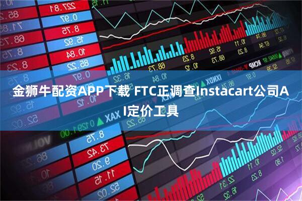 金狮牛配资APP下载 FTC正调查Instacart公司AI定价工具