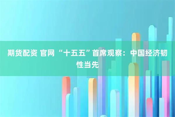 期货配资 官网 “十五五”首席观察：中国经济韧性当先