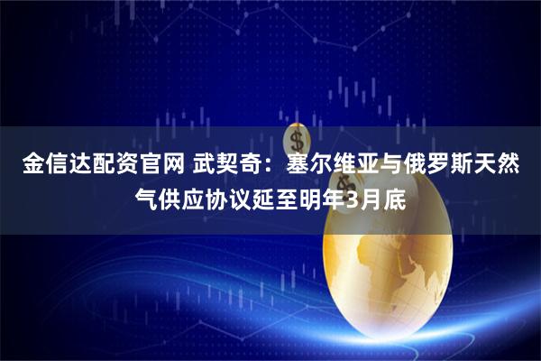 金信达配资官网 武契奇：塞尔维亚与俄罗斯天然气供应协议延至明年3月底