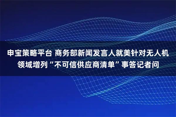 申宝策略平台 商务部新闻发言人就美针对无人机领域增列“不可信供应商清单”事答记者问