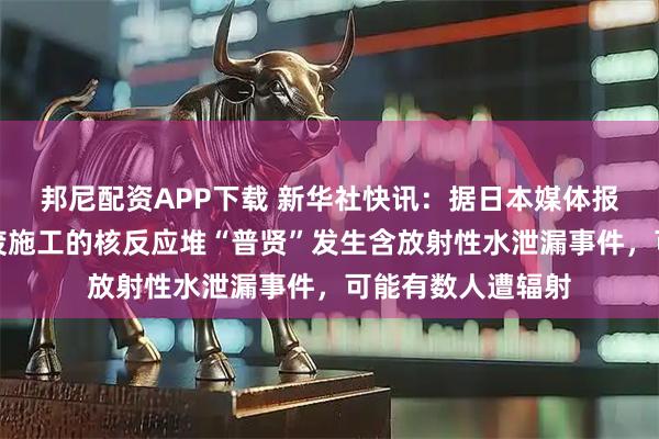 邦尼配资APP下载 新华社快讯：据日本媒体报道，日本正在报废施工的核反应堆“普贤”发生含放射性水泄漏事件，可能有数人遭辐射