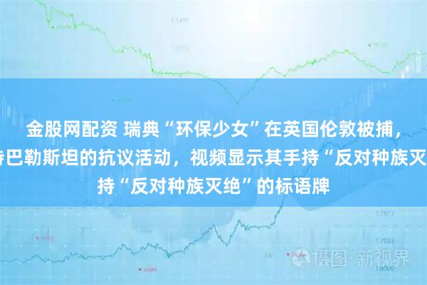 金股网配资 瑞典“环保少女”在英国伦敦被捕，因其参加支持巴勒斯坦的抗议活动，视频显示其手持“反对种族灭绝”的标语牌