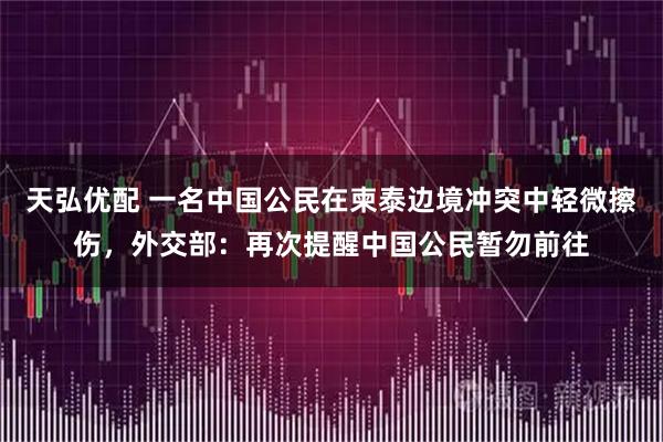 天弘优配 一名中国公民在柬泰边境冲突中轻微擦伤，外交部：再次提醒中国公民暂勿前往