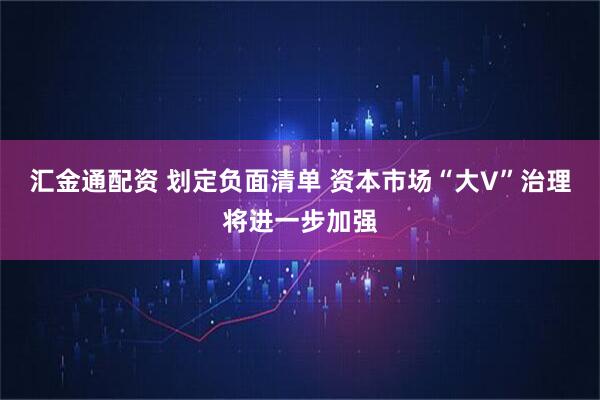 汇金通配资 划定负面清单 资本市场“大V”治理将进一步加强