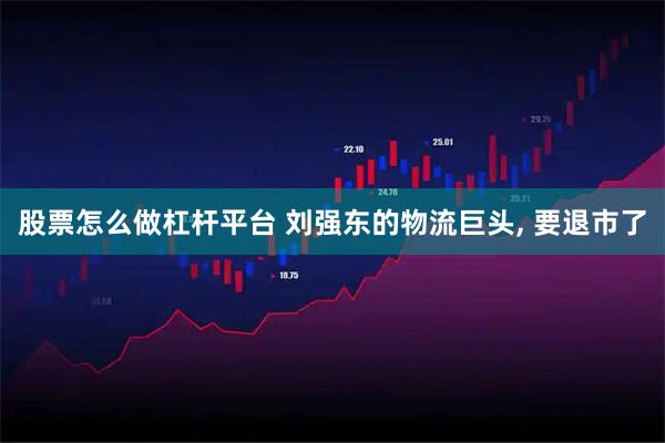 股票怎么做杠杆平台 刘强东的物流巨头, 要退市了