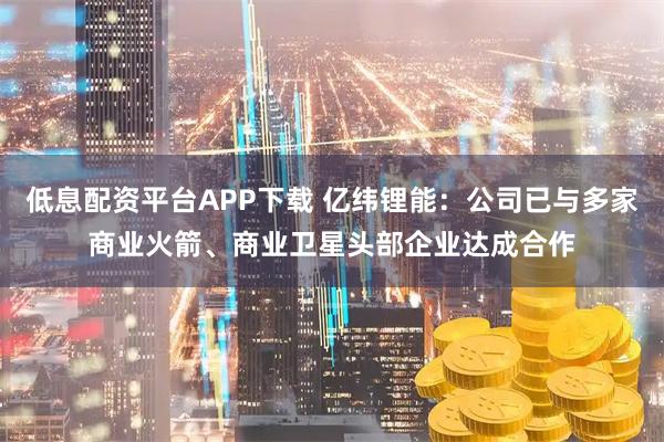 低息配资平台APP下载 亿纬锂能：公司已与多家商业火箭、商业卫星头部企业达成合作