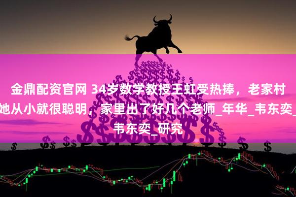 金鼎配资官网 34岁数学教授王虹受热捧，老家村民：她从小就很聪明，家里出了好几个老师_年华_韦东奕_研究