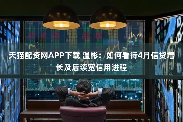 天猫配资网APP下载 温彬：如何看待4月信贷增长及后续宽信用进程