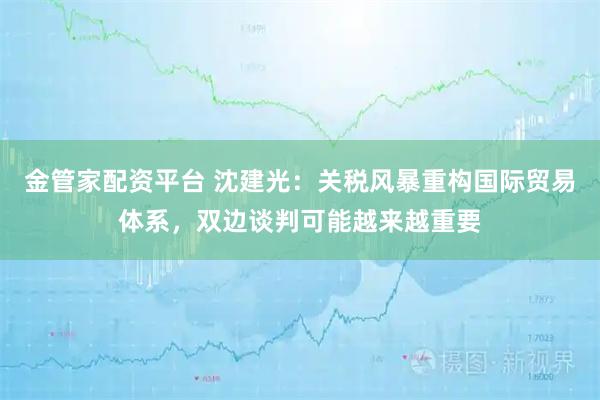 金管家配资平台 沈建光：关税风暴重构国际贸易体系，双边谈判可能越来越重要