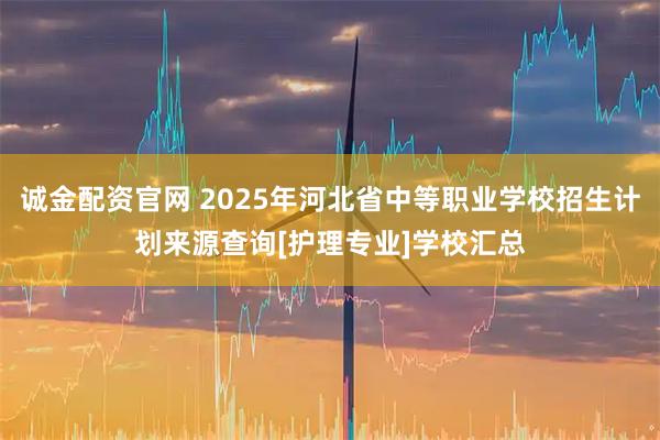 诚金配资官网 2025年河北省中等职业学校招生计划来源查询[护理专业]学校汇总
