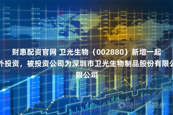 财惠配资官网 卫光生物（002880）新增一起对外投资，被投资公司为深圳市卫光生物制品股份有限公司
