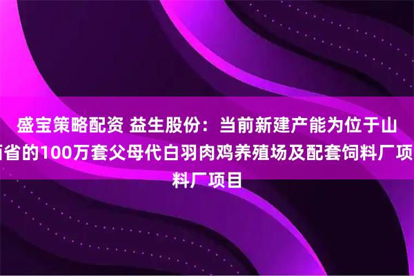 盛宝策略配资 益生股份：当前新建产能为位于山西省的100万套父母代白羽肉鸡养殖场及配套饲料厂项目
