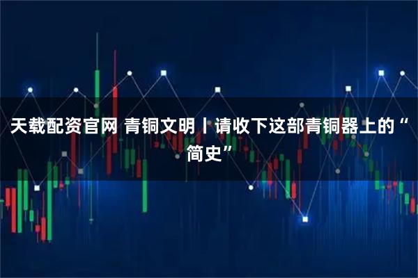 天载配资官网 青铜文明丨请收下这部青铜器上的“简史”