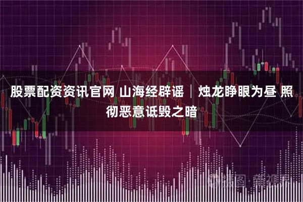 股票配资资讯官网 山海经辟谣│烛龙睁眼为昼 照彻恶意诋毁之暗