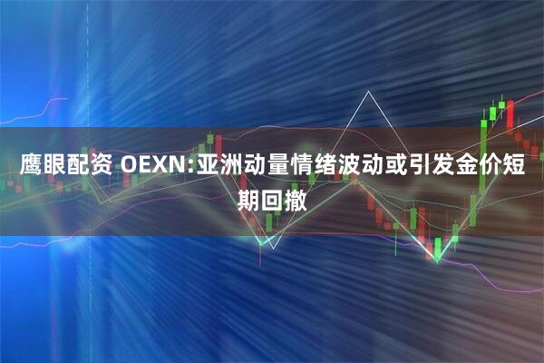 鹰眼配资 OEXN:亚洲动量情绪波动或引发金价短期回撤