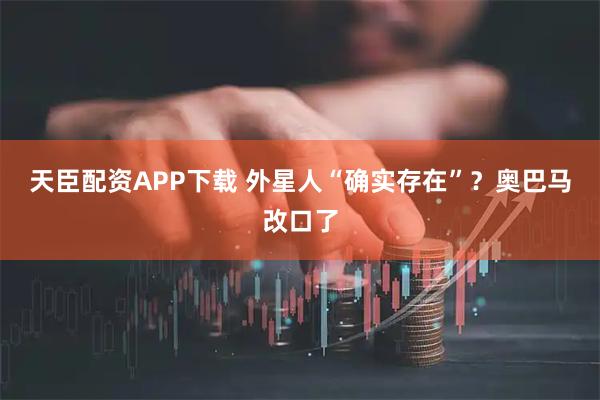 天臣配资APP下载 外星人“确实存在”？奥巴马改口了