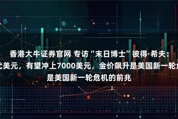 香港大牛证券官网 专访“末日博士”彼得·希夫：黄金将取代美元，有望冲上7000美元，金价飙升是美国新一轮危机的前兆