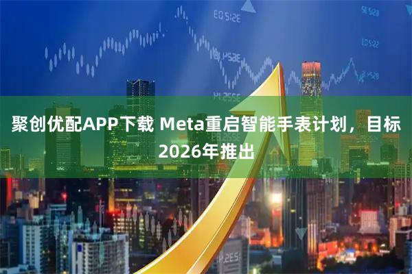 聚创优配APP下载 Meta重启智能手表计划，目标2026年推出
