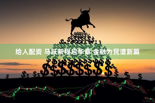 给人配资 马跃新程启华章 金融为民谱新篇