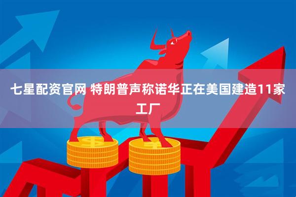 七星配资官网 特朗普声称诺华正在美国建造11家工厂