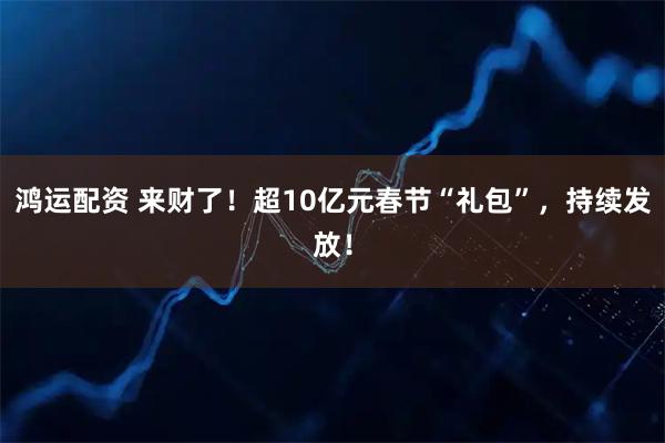 鸿运配资 来财了！超10亿元春节“礼包”，持续发放！