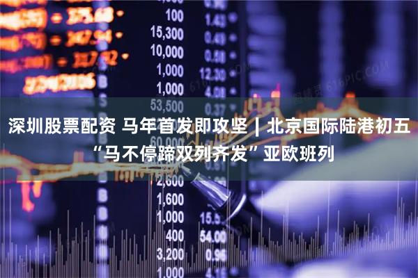 深圳股票配资 马年首发即攻坚∣北京国际陆港初五 “马不停蹄双列齐发”亚欧班列