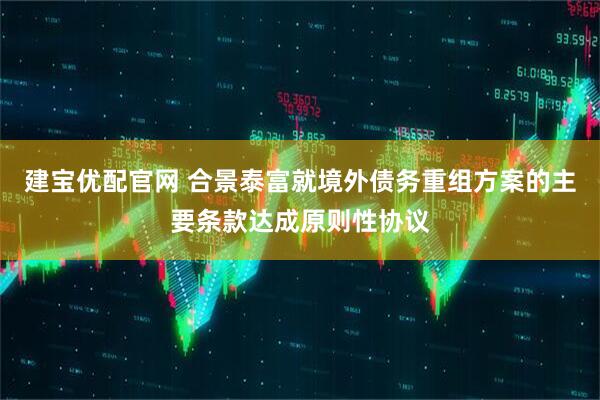建宝优配官网 合景泰富就境外债务重组方案的主要条款达成原则性协议