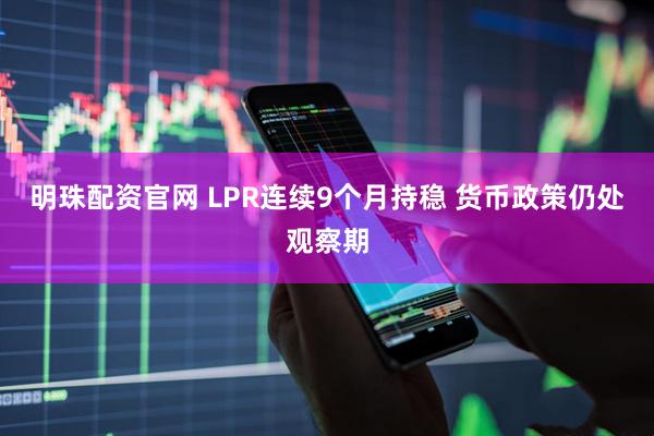 明珠配资官网 LPR连续9个月持稳 货币政策仍处观察期