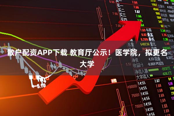 散户配资APP下载 教育厅公示!医学院,拟更名大学