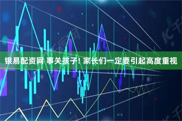 银易配资网 事关孩子! 家长们一定要引起高度重视