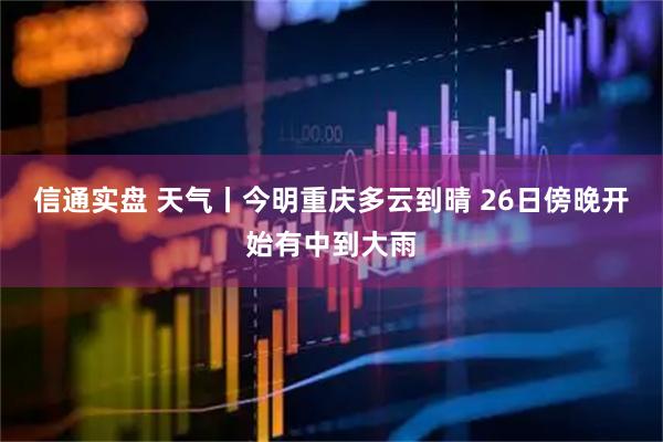 信通实盘 天气丨今明重庆多云到晴 26日傍晚开始有中到大雨