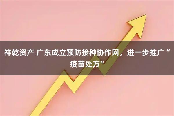 祥乾资产 广东成立预防接种协作网，进一步推广“疫苗处方”
